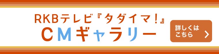 RKBテレビ『タダイマ！』 CMギャラリー