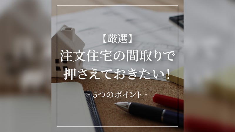 【厳選】注文住宅の間取りで押さえておきたい5つのポイント