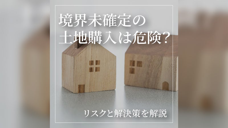 境界未確定の土地購入は危険？リスクと解決策を徹底解説！